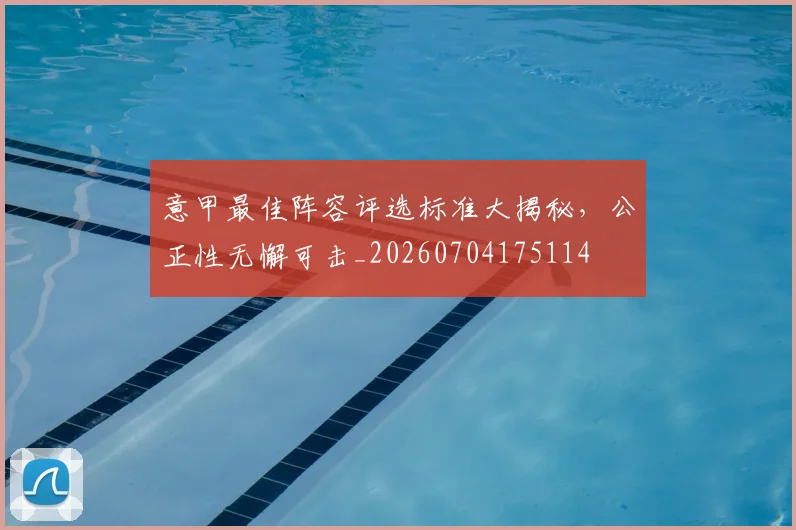 意甲最佳阵容评选标准大揭秘，公正性无懈可击_20260704175114
