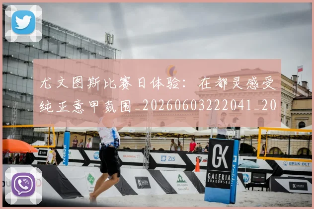 尤文图斯比赛日体验:在都灵感受纯正意甲氛围_20260603222041_20260722151616