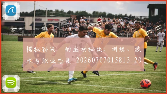 揭秘孙兴慜的成功秘诀:训练、技术与职业态度_20260707015813_20260723184201