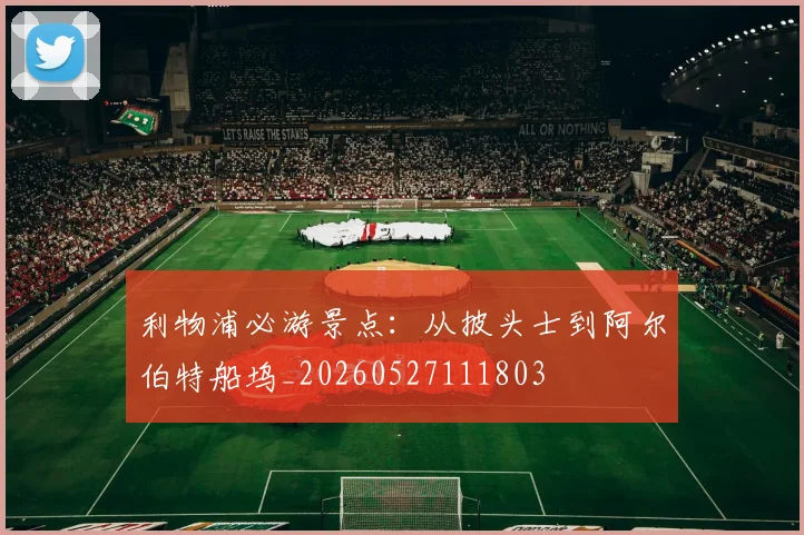利物浦必游景点:从披头士到阿尔伯特船坞_20260527111803