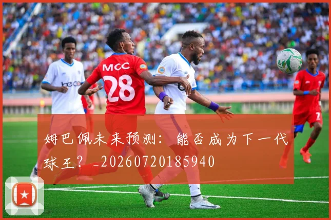 姆巴佩未来预测：能否成为下一代球王？_20260720185940