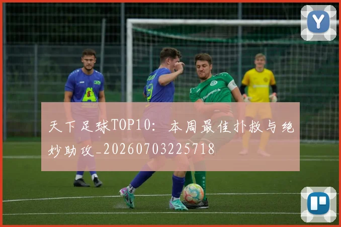 天下足球TOP10：本周最佳扑救与绝妙助攻_20260703225718