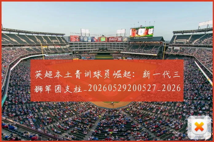 英超本土青训球员崛起:新一代三狮军团支柱_20260529200527_20260710005533