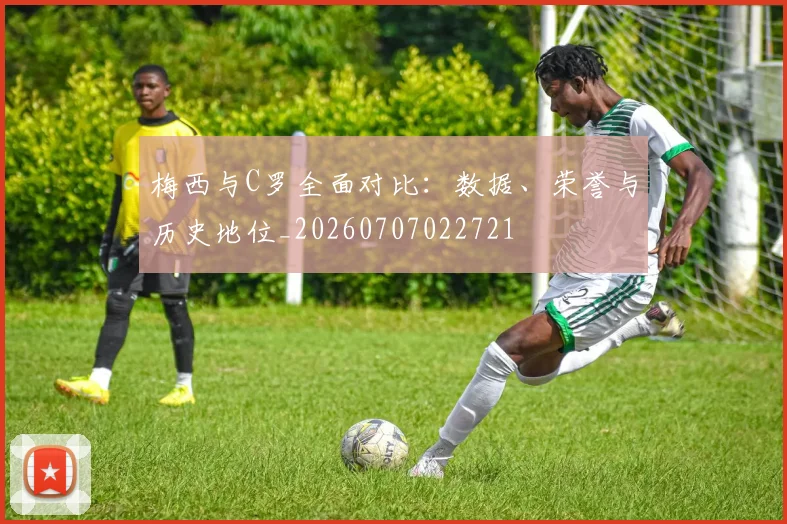 梅西与C罗全面对比:数据、荣誉与历史地位_20260707022721