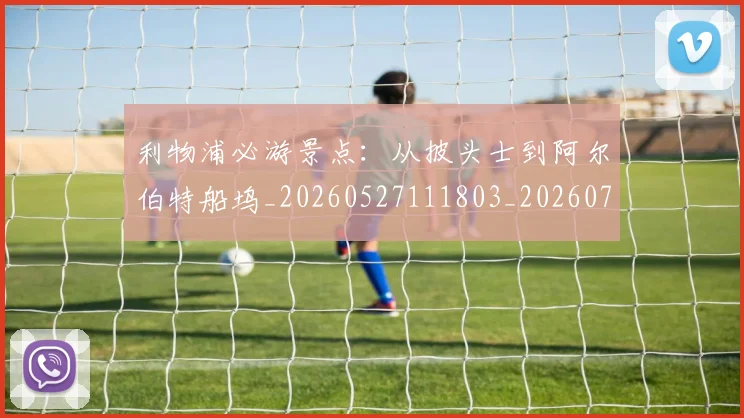 利物浦必游景点：从披头士到阿尔伯特船坞_20260527111803_20260703220213_20260718010246