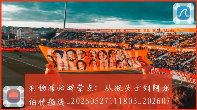利物浦必游景点:从披头士到阿尔伯特船坞_20260527111803_20260703220213_20260718010246
