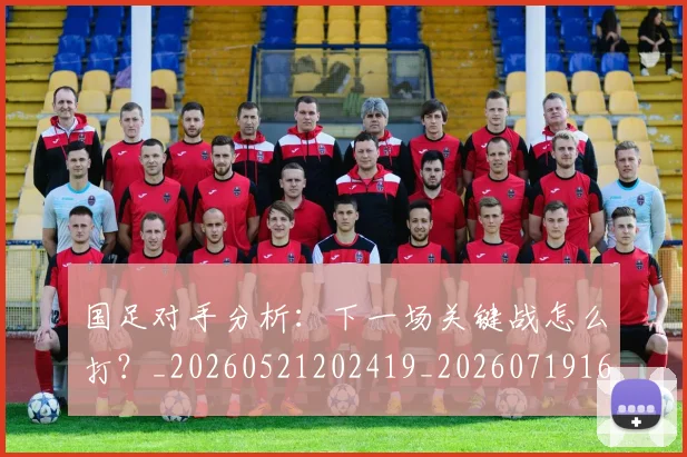 国足对手分析:下一场关键战怎么打?_20260521202419_20260719163032