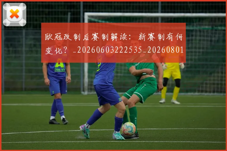欧冠改制后赛制解读:新赛制有何变化?_20260603222535_20260801163657