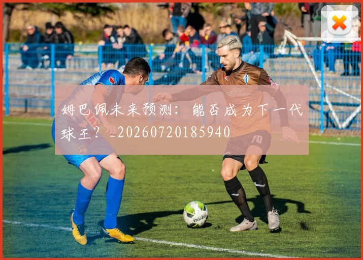 姆巴佩未来预测:能否成为下一代球王?_20260720185940