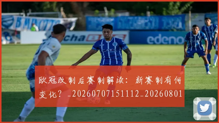 欧冠改制后赛制解读:新赛制有何变化?_20260707151112_20260801163701