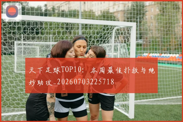 天下足球TOP10:本周最佳扑救与绝妙助攻_20260703225718