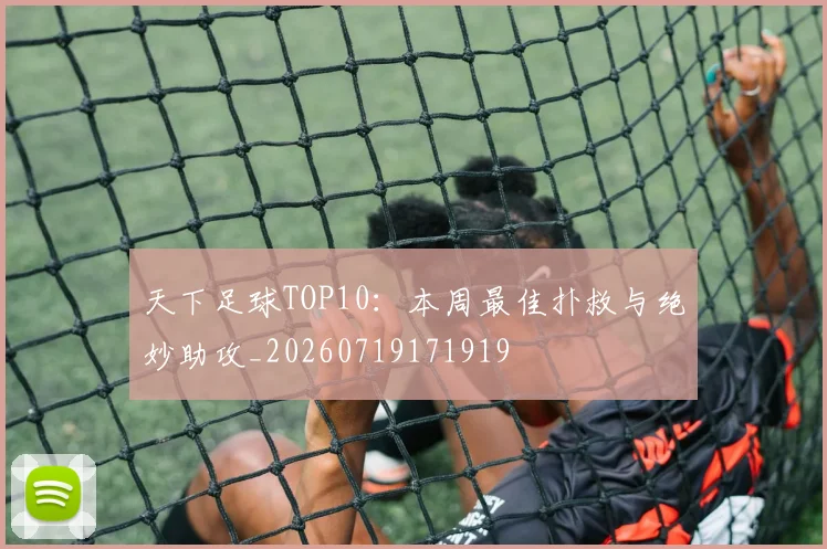 天下足球TOP10：本周最佳扑救与绝妙助攻_20260719171919