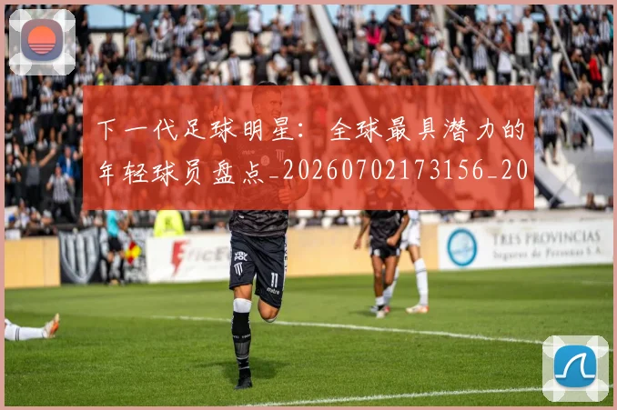 下一代足球明星:全球最具潜力的年轻球员盘点_20260702173156_20260715184810