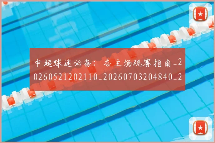 中超球迷必备：各主场观赛指南_20260521202110_20260703204840_20260716190416