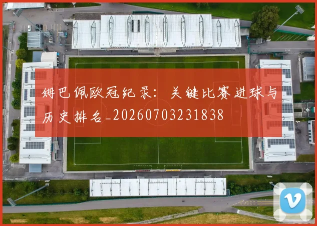 姆巴佩欧冠纪录:关键比赛进球与历史排名_20260703231838