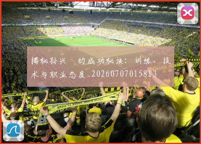 揭秘孙兴慜的成功秘诀:训练、技术与职业态度_20260707015813