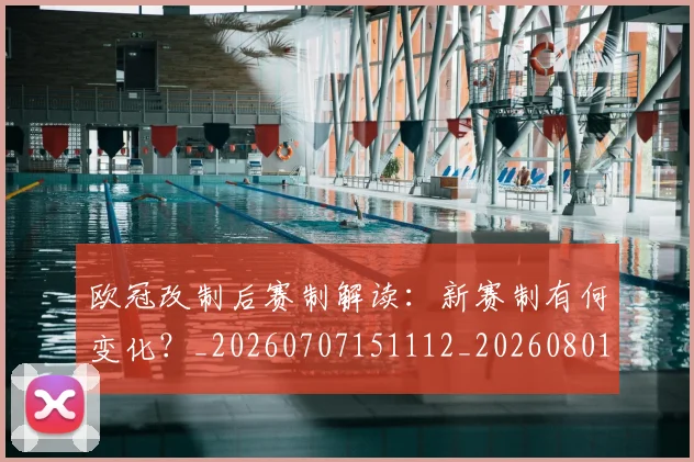 欧冠改制后赛制解读:新赛制有何变化?_20260707151112_20260801163701