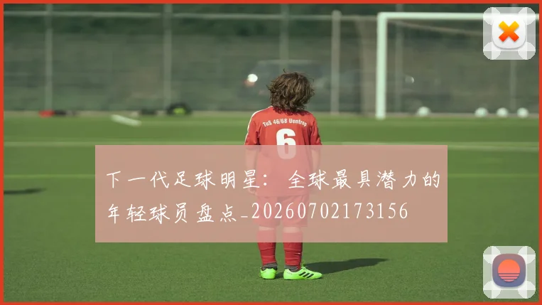 下一代足球明星：全球最具潜力的年轻球员盘点_20260702173156
