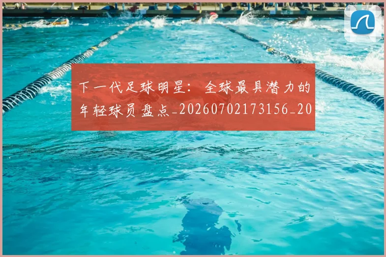 下一代足球明星：全球最具潜力的年轻球员盘点_20260702173156_20260715184810