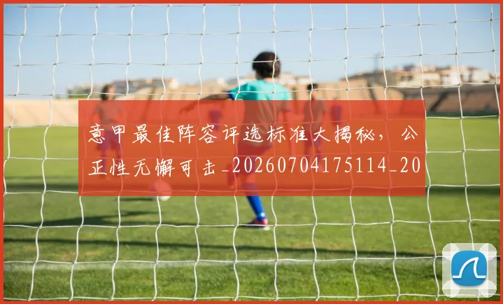 意甲最佳阵容评选标准大揭秘，公正性无懈可击_20260704175114_20260723175527