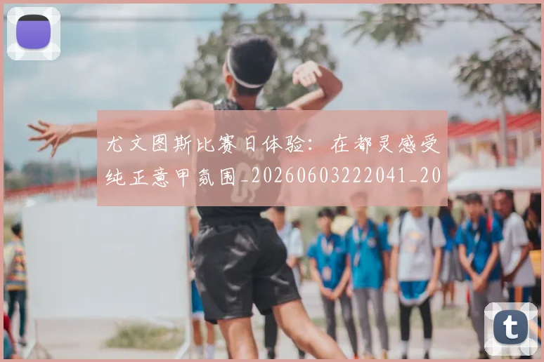 尤文图斯比赛日体验：在都灵感受纯正意甲氛围_20260603222041_20260722151616