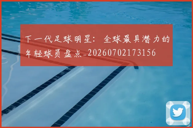 下一代足球明星：全球最具潜力的年轻球员盘点_20260702173156